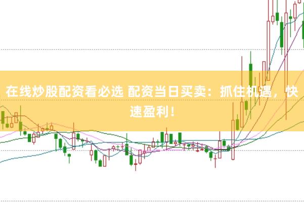 在线炒股配资看必选 配资当日买卖：抓住机遇，快速盈利！