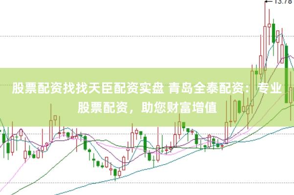 股票配资找找天臣配资实盘 青岛全泰配资：专业股票配资，助您财富增值