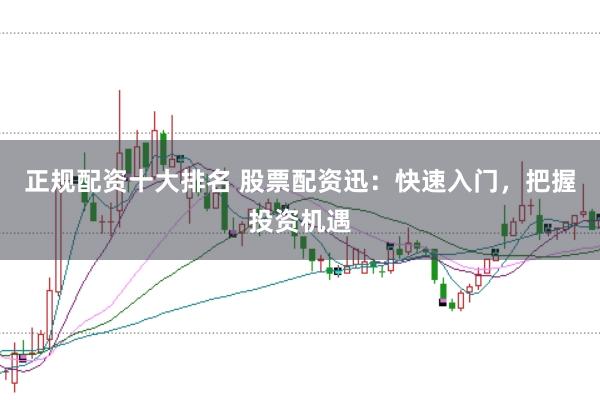 正规配资十大排名 股票配资迅：快速入门，把握投资机遇