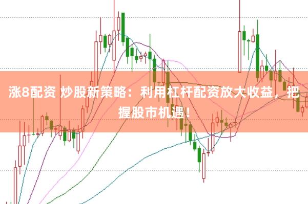 涨8配资 炒股新策略：利用杠杆配资放大收益，把握股市机遇！
