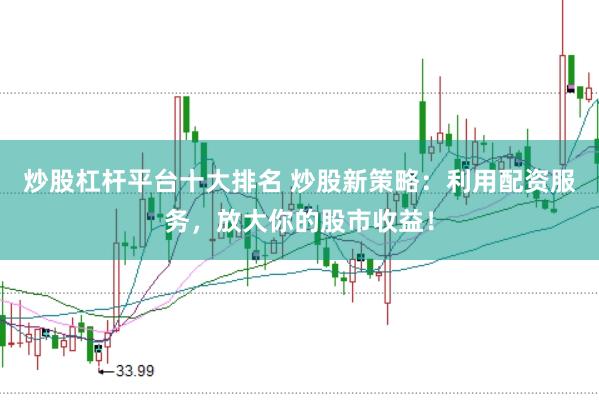 炒股杠杆平台十大排名 炒股新策略：利用配资服务，放大你的股市收益！