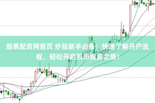 股票配资网首页 炒股新手必备：快速了解开户流程，轻松开启股市投资之旅！