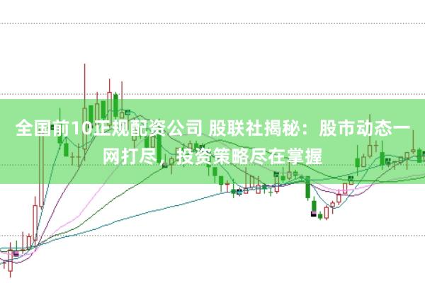 全国前10正规配资公司 股联社揭秘：股市动态一网打尽，投资策略尽在掌握