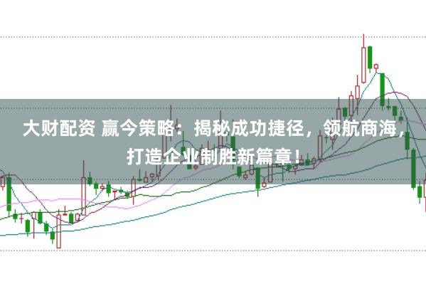 大财配资 赢今策略：揭秘成功捷径，领航商海，打造企业制胜新篇章！