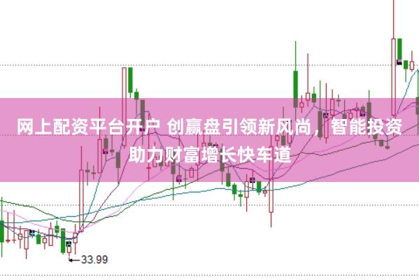 网上配资平台开户 创赢盘引领新风尚，智能投资助力财富增长快车道