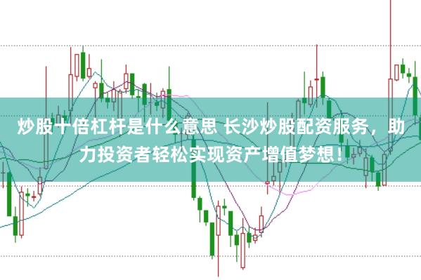 炒股十倍杠杆是什么意思 长沙炒股配资服务，助力投资者轻松实现资产增值梦想！