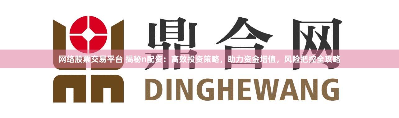 网络股票交易平台 揭秘n配资：高效投资策略，助力资金增值，风险把控全攻略