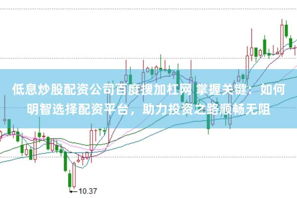 低息炒股配资公司百度搜加杠网 掌握关键：如何明智选择配资平台，助力投资之路顺畅无阻