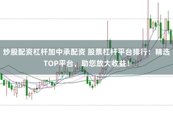 炒股配资杠杆加中承配资 股票杠杆平台排行：精选TOP平台，助您放大收益！