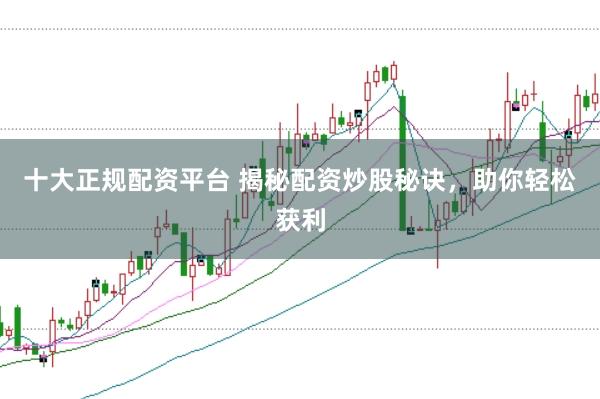 十大正规配资平台 揭秘配资炒股秘诀，助你轻松获利