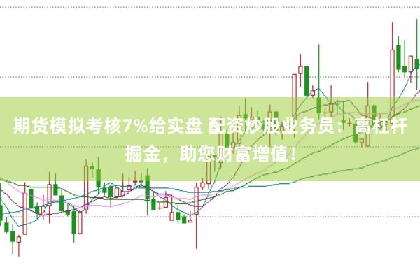 期货模拟考核7%给实盘 配资炒股业务员：高杠杆掘金，助您财富增值！