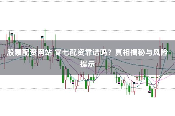 股票配资网站 零七配资靠谱吗？真相揭秘与风险提示
