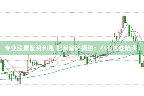 专业股票配资利息 配资套路揭秘:小心这些陷阱!