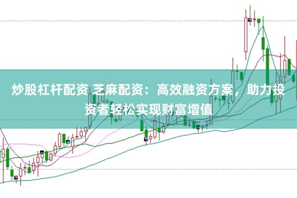 炒股杠杆配资 芝麻配资：高效融资方案，助力投资者轻松实现财富增值