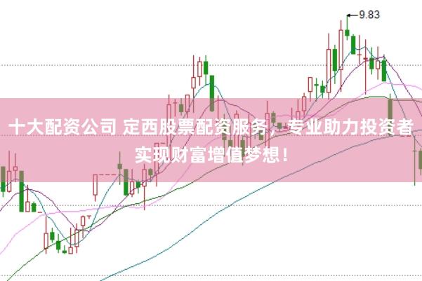 十大配资公司 定西股票配资服务，专业助力投资者实现财富增值梦想！