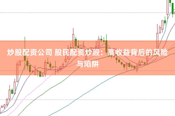 炒股配资公司 股民配资炒股：高收益背后的风险与陷阱