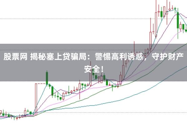 股票网 揭秘塞上贷骗局：警惕高利诱惑，守护财产安全！