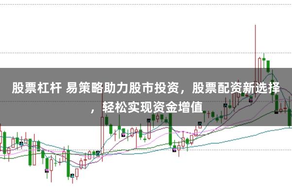 股票杠杆 易策略助力股市投资，股票配资新选择，轻松实现资金增值