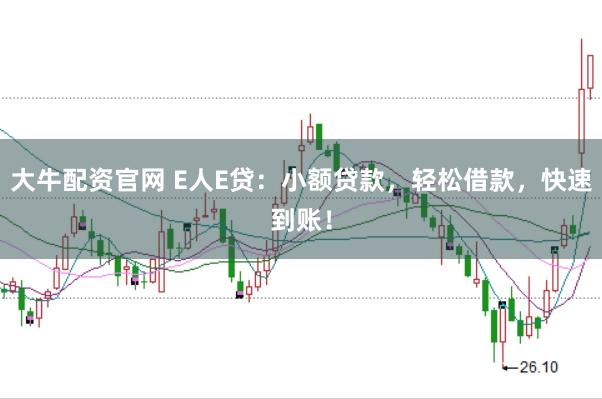 大牛配资官网 E人E贷：小额贷款，轻松借款，快速到账！