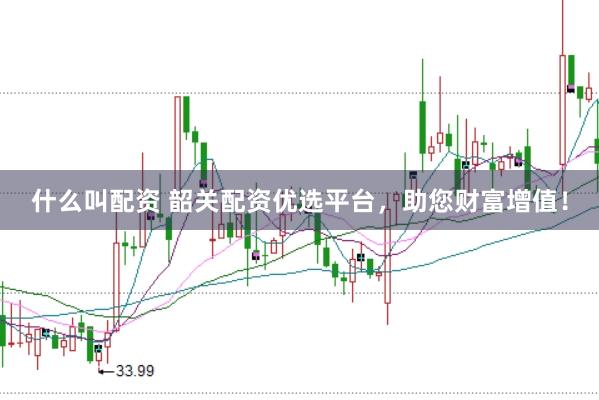 什么叫配资 韶关配资优选平台，助您财富增值！