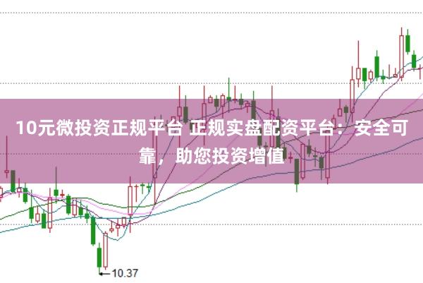10元微投资正规平台 正规实盘配资平台：安全可靠，助您投资增值