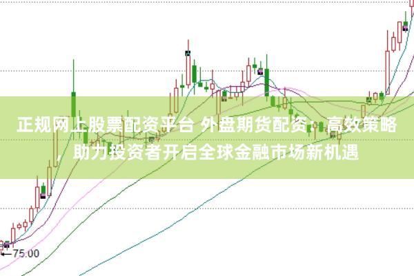 正规网上股票配资平台 外盘期货配资：高效策略，助力投资者开启全球金融市场新机遇
