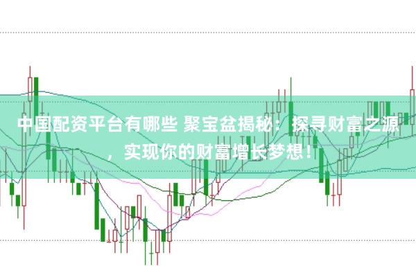 中国配资平台有哪些 聚宝盆揭秘:探寻财富之源,实现你的财富增长梦想!