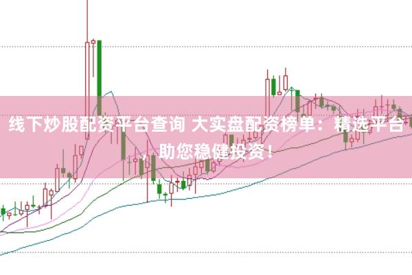 线下炒股配资平台查询 大实盘配资榜单：精选平台，助您稳健投资！