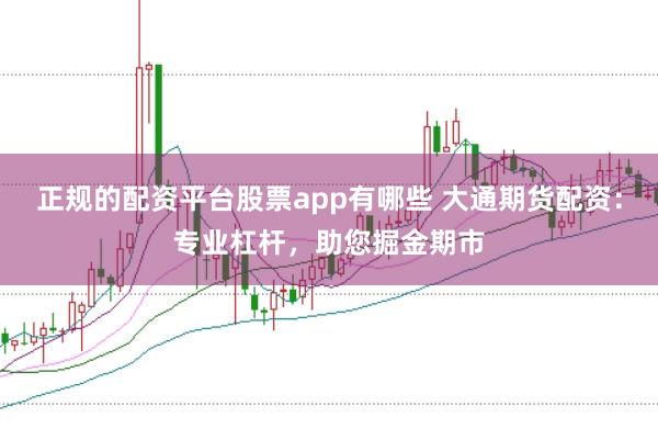 正规的配资平台股票app有哪些 大通期货配资：专业杠杆，助您掘金期市
