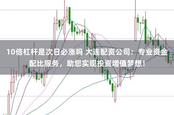 10倍杠杆是次日必涨吗 大连配资公司：专业资金配比服务，助您实现投资增值梦想！