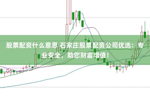 股票配资什么意思 石家庄股票配资公司优选：专业安全，助您财富增值！