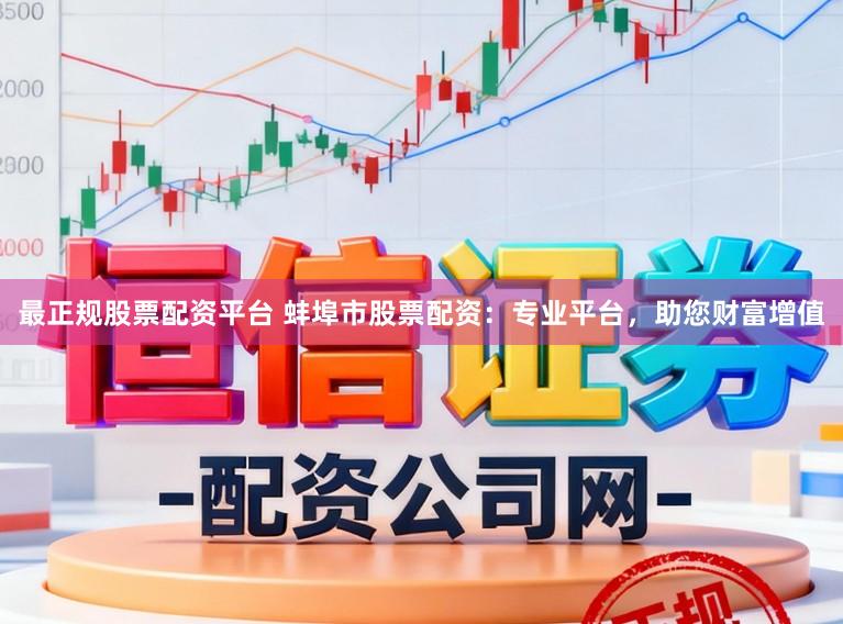 最正规股票配资平台 蚌埠市股票配资：专业平台，助您财富增值