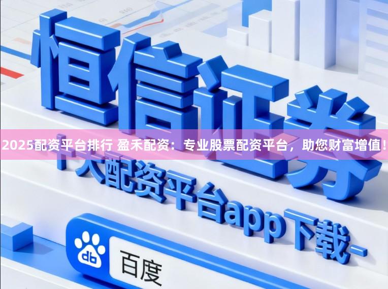 2025配资平台排行 盈禾配资：专业股票配资平台，助您财富增值！