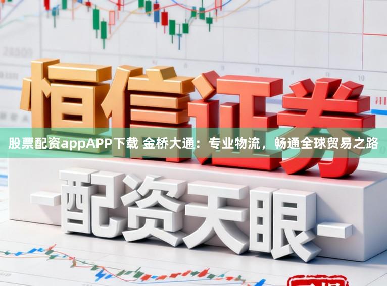 股票配资appAPP下载 金桥大通：专业物流，畅通全球贸易之路