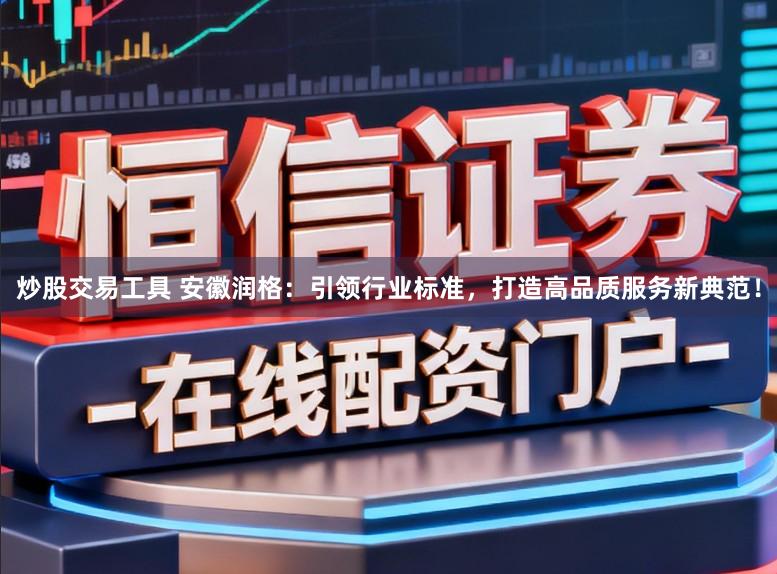 炒股交易工具 安徽润格：引领行业标准，打造高品质服务新典范！