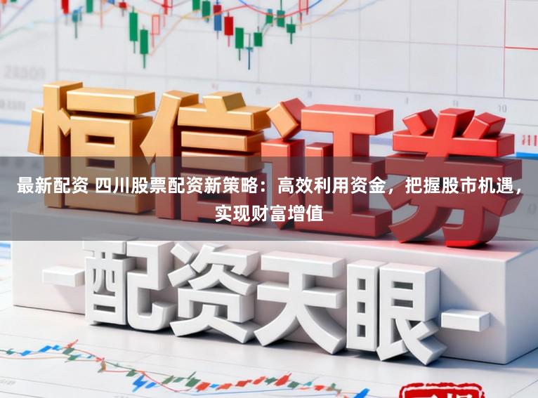最新配资 四川股票配资新策略:高效利用资金,把握股市机遇,实现财富增值