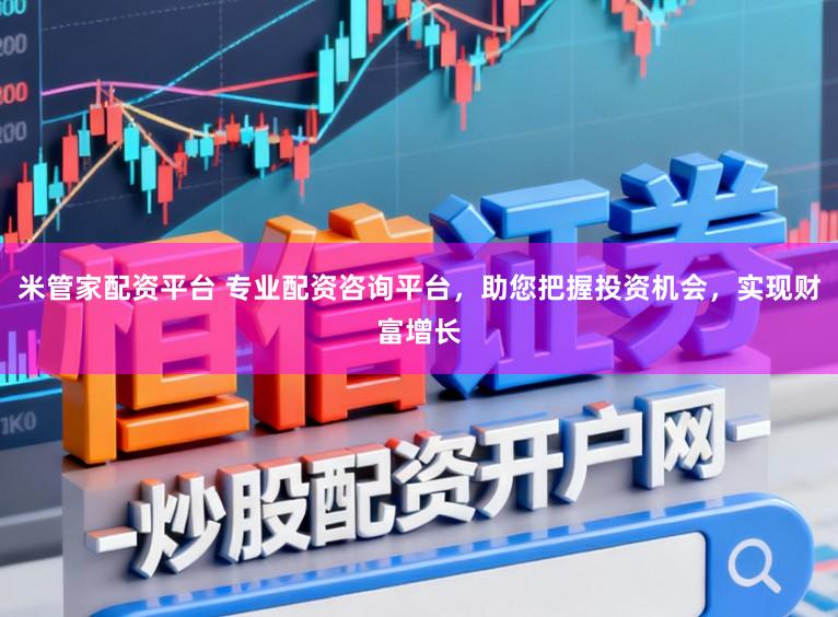 米管家配资平台 专业配资咨询平台，助您把握投资机会，实现财富增长