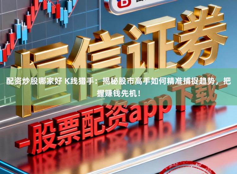 配资炒股哪家好 K线猎手：揭秘股市高手如何精准捕捉趋势，把握赚钱先机！
