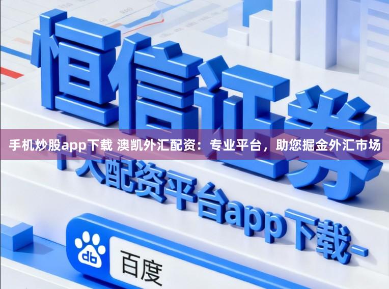 手机炒股app下载 澳凯外汇配资：专业平台，助您掘金外汇市场