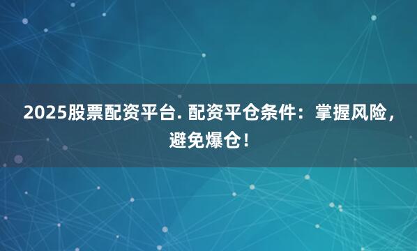 2025股票配资平台. 配资平仓条件：掌握风险，避免爆仓！