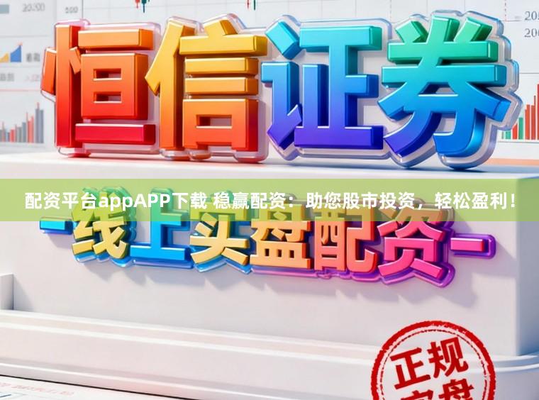 配资平台appAPP下载 稳赢配资：助您股市投资，轻松盈利！