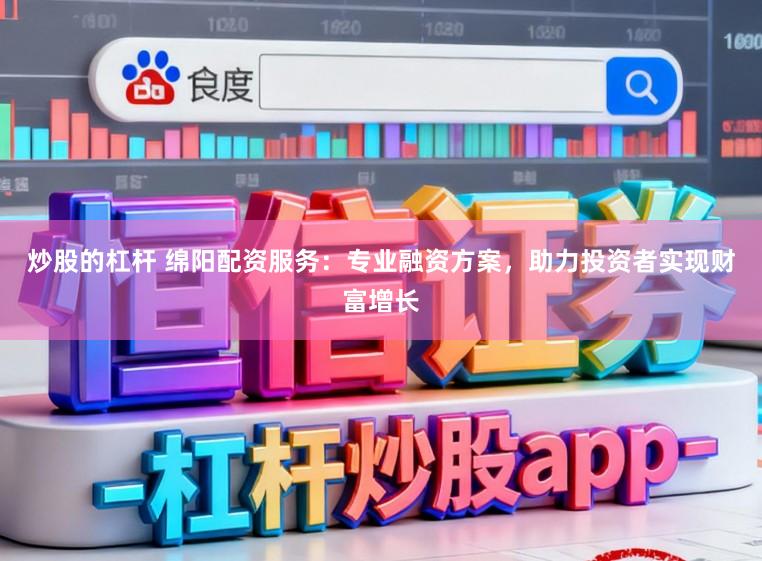炒股的杠杆 绵阳配资服务：专业融资方案，助力投资者实现财富增长