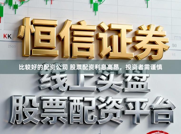 比较好的配资公司 股票配资利息高昂，投资者需谨慎